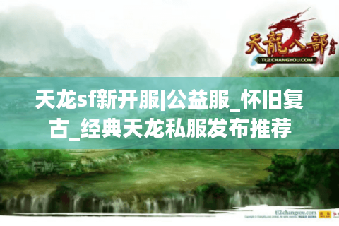 天龙sf新开服|公益服_怀旧复古_经典天龙私服发布推荐