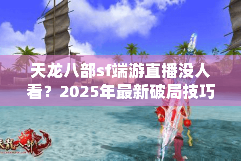 天龙八部sf端游直播没人看？2025年最新破局技巧大揭秘