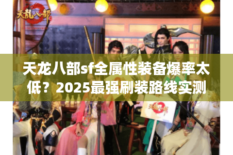 天龙八部sf全属性装备爆率太低？2025最强刷装路线实测公开