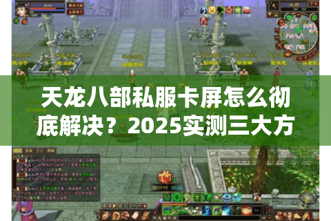 天龙八部私服卡屏怎么彻底解决？2025实测三大方案助你零延迟畅玩