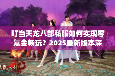 叮当天龙八部私服如何实现零氪金畅玩？2025最新版本深度测评