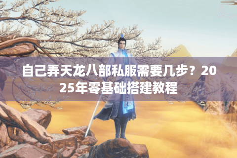 自己弄天龙八部私服需要几步？2025年零基础搭建教程