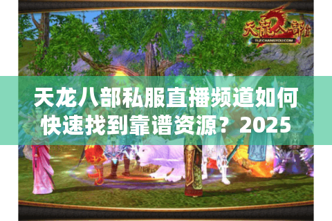 天龙八部私服直播频道如何快速找到靠谱资源？2025玩家实测避坑指南