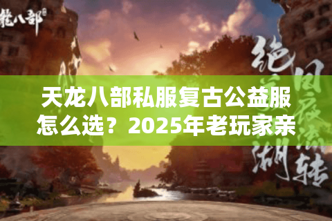 天龙八部私服复古公益服怎么选？2025年老玩家亲测避坑指南