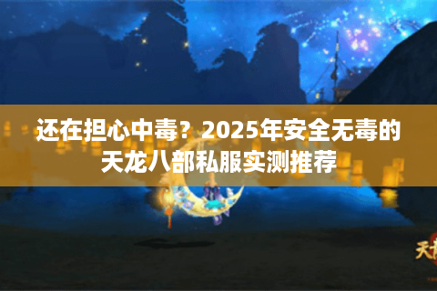 还在担心中毒？2025年安全无毒的天龙八部私服实测推荐