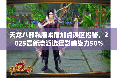 天龙八部私服峨眉加点误区揭秘，2025最新流派选择影响战力50%