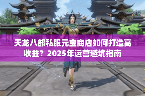 天龙八部私服元宝商店如何打造高收益？2025年运营避坑指南