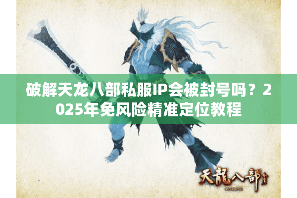 破解天龙八部私服IP会被封号吗？2025年免风险精准定位教程