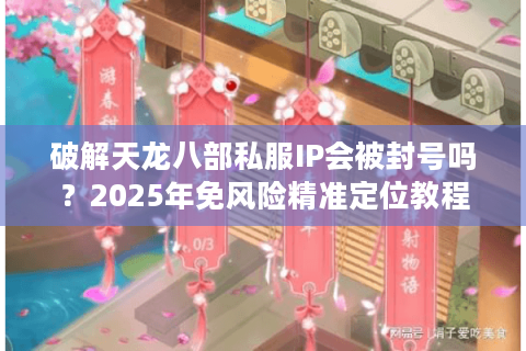 破解天龙八部私服IP会被封号吗？2025年免风险精准定位教程