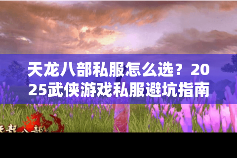 天龙八部私服怎么选？2025武侠游戏私服避坑指南