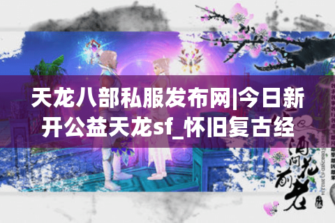 天龙八部私服发布网|今日新开公益天龙sf_怀旧复古经典私服推荐