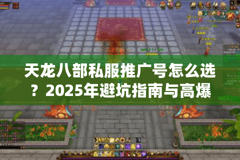 天龙八部私服推广号怎么选？2025年避坑指南与高爆率服务器推荐