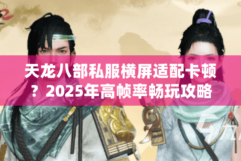 天龙八部私服横屏适配卡顿？2025年高帧率畅玩攻略