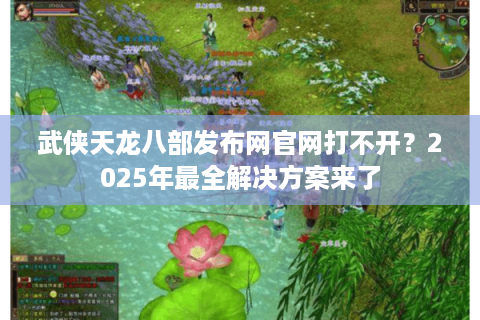 武侠天龙八部发布网官网打不开？2025年最全解决方案来了