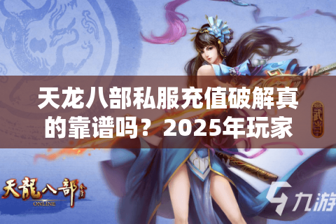 天龙八部私服充值破解真的靠谱吗？2025年玩家实测避坑指南