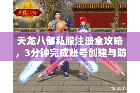 天龙八部私服注册全攻略，3分钟完成账号创建与防封技巧
