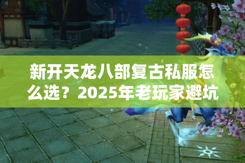 新开天龙八部复古私服怎么选？2025年老玩家避坑指南