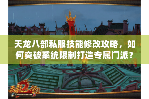 天龙八部私服技能修改攻略，如何突破系统限制打造专属门派？