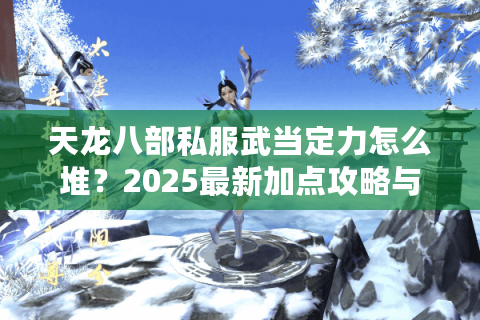 天龙八部私服武当定力怎么堆?2025最新加点攻略与实战解析 天龙八部私服武当定力怎么堆?2025最新加点攻略与实战解析