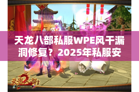 天龙八部私服WPE风干漏洞修复？2025年私服安全防护终极指南