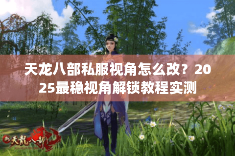天龙八部私服视角怎么改?2025最稳视角解锁教程实测 天龙八部私服视角怎么改?2025最稳视角解锁教程实测