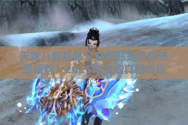 天龙八部私服公益服贴是陷阱还是福利?2025年避坑真相解析 天龙八部私服公益服贴是陷阱还是福利?2025年避坑真相解析