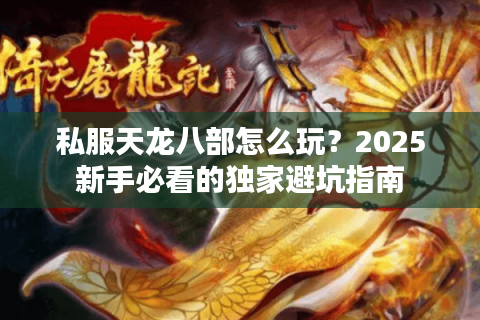 私服天龙八部怎么玩？2025新手必看的独家避坑指南