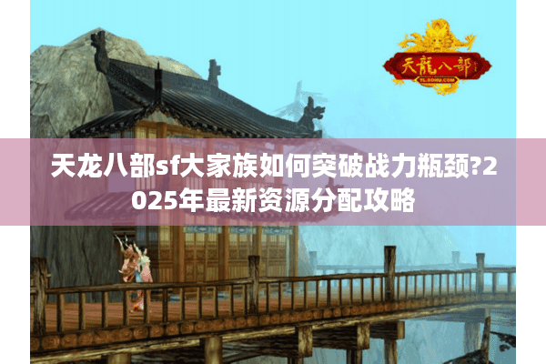 天龙八部sf大家族如何突破战力瓶颈?2025年最新资源分配攻略
