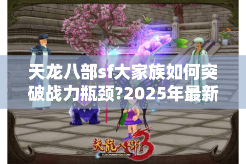 天龙八部sf大家族如何突破战力瓶颈?2025年最新资源分配攻略