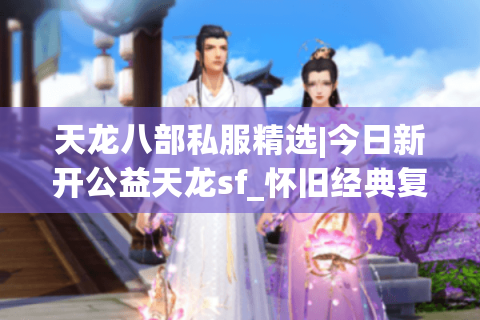 天龙八部私服精选|今日新开公益天龙sf_怀旧经典复古私服发布