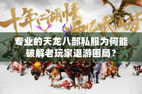 专业的天龙八部私服为何能破解老玩家退游困局？