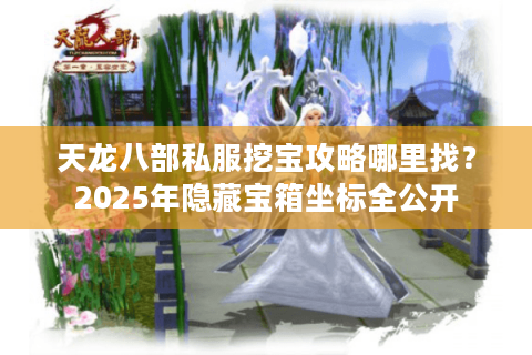 天龙八部私服挖宝攻略哪里找？2025年隐藏宝箱坐标全公开