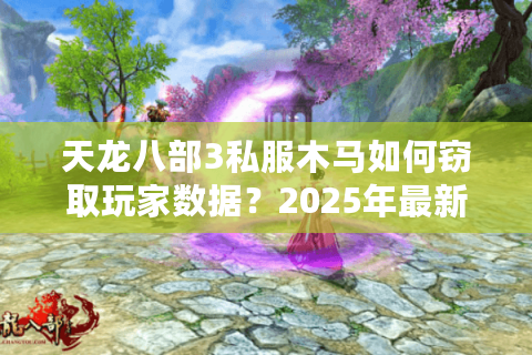 天龙八部3私服木马如何窃取玩家数据?2025年最新防护指南 天龙八部3私服木马如何窃取玩家数据?2025年最新防护指南