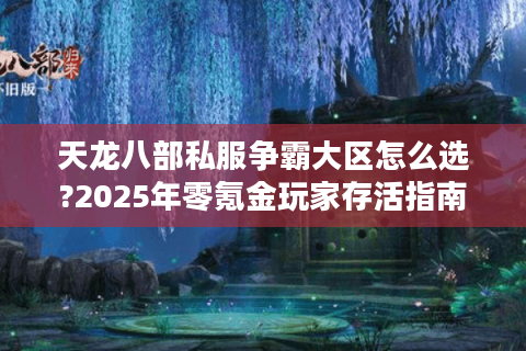 天龙八部私服争霸大区怎么选?2025年零氪金玩家存活指南