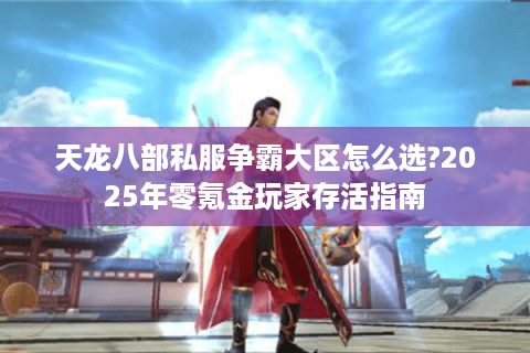 天龙八部私服争霸大区怎么选?2025年零氪金玩家存活指南