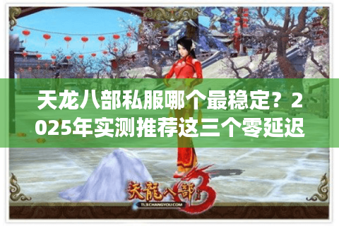 天龙八部私服哪个最稳定？2025年实测推荐这三个零延迟服务器