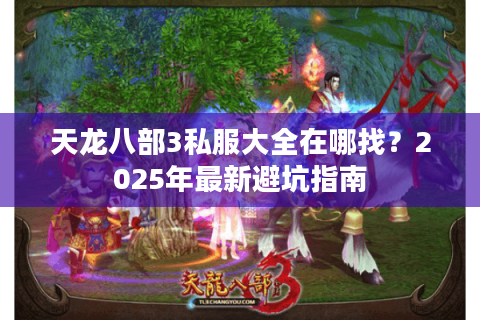 天龙八部3私服大全在哪找?2025年最新避坑指南 天龙八部3私服大全在哪找?2025年最新避坑指南