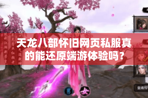 天龙八部怀旧网页私服真的能还原端游体验吗？