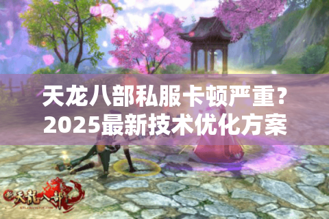 天龙八部私服卡顿严重？2025最新技术优化方案实测有效