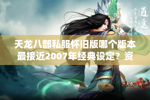 天龙八部私服怀旧版哪个版本最接近2007年经典设定？资深玩家实测推荐