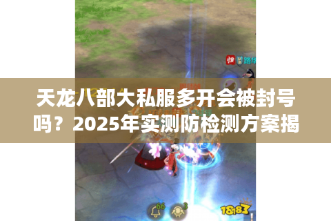 天龙八部大私服多开会被封号吗？2025年实测防检测方案揭秘