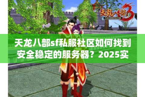 天龙八部sf私服社区如何找到安全稳定的服务器？2025实测避坑指南）