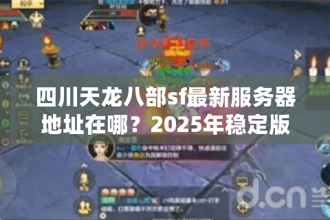 四川天龙八部sf最新服务器地址在哪？2025年稳定版本推荐