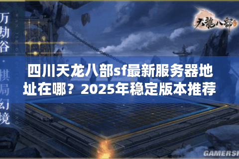 四川天龙八部sf最新服务器地址在哪？2025年稳定版本推荐