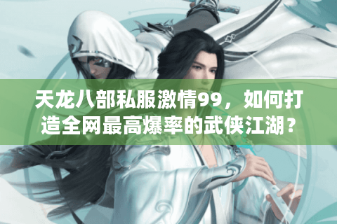 天龙八部私服激情99，如何打造全网最高爆率的武侠江湖？