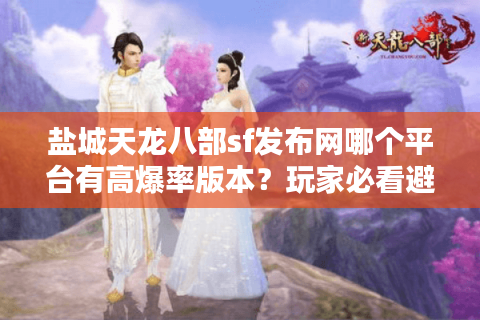 盐城天龙八部sf发布网哪个平台有高爆率版本？玩家必看避坑指南