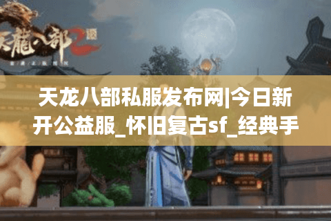 天龙八部私服发布网|今日新开公益服_怀旧复古sf_经典手工服推荐