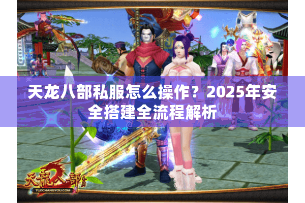 天龙八部私服怎么操作？2025年安全搭建全流程解析