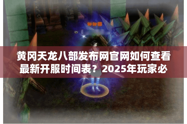 黄冈天龙八部发布网官网如何查看最新开服时间表？2025年玩家必看攻略