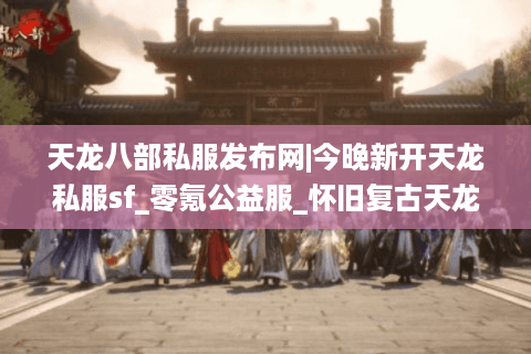 天龙八部私服发布网|今晚新开天龙私服sf_零氪公益服_怀旧复古天龙sf推荐